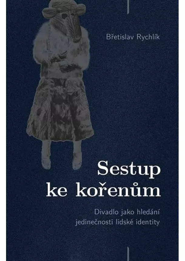 Břetislav Rychlík - Sestup ke kořenům - Divadlo jako hledání jedinečnosti lidské identity