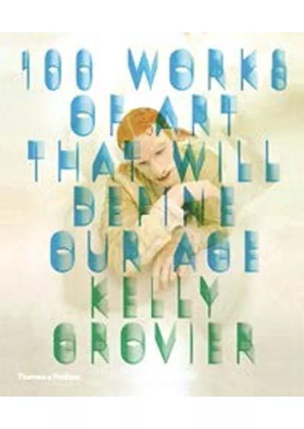 Kelly Grovier - 100 Works of Art That Will Define Our Age