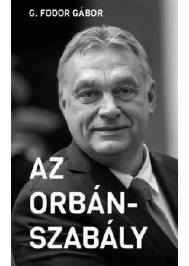G. Fodor Gábor - Az Orbán-szabály - Tíz fejezet az Orbán-korszak első tíz évéről - Új Idők