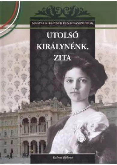 Utolsó királynénk, Zita /Magyar királynék és nagyasszonyok 25.