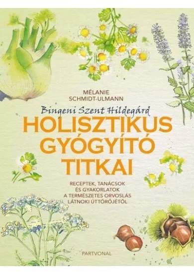 Bingeni Szent Hildegárd holisztikus gyógyító titkai - - Receptek, tanácsok és gyakorlatok a természetes orvoslás látnoki úttörőjétől