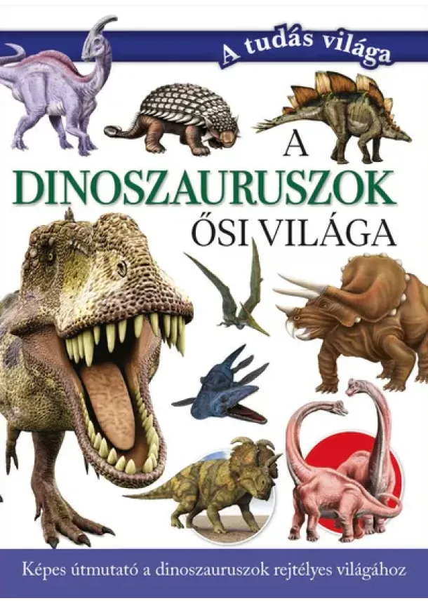A dinoszauruszok ősi világa - Képes útmutató a dinoszauruszok rejtélyes világához - A tudás világa