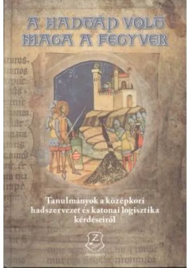 A HADTÁP VOLT MAGA A FEGYVER /TANULMÁNYOK A KÖZÉPKORI HADSZERVEZET ÉS KATONAI LOGISZTIKA KÉRDÉSEIRŐL