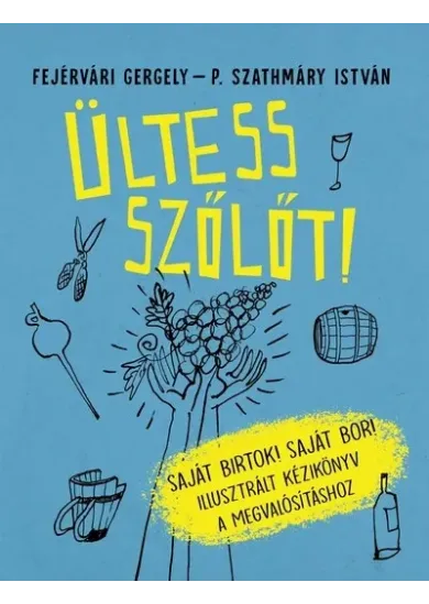 Ültess szőlőt! - Saját birtok! Saját bor! - Illusztrált kézikönyv a megvalósításhoz