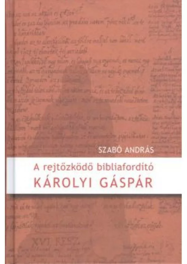 Szabó András - A REJTŐZKÖDŐ BIBLIAFORDÍTÓ - KÁROLYI GÁSPÁR