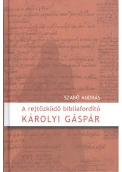 A REJTŐZKÖDŐ BIBLIAFORDÍTÓ - KÁROLYI GÁSPÁR