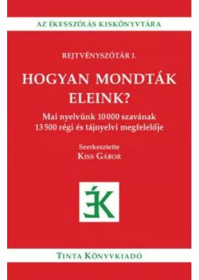 Hogyan mondták eleink? - Mai nyelvünk 10000 szavának 13500 régi és tájnyelvi megfelelője