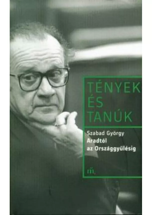SZABAD GYÖRGY - TÉNYEK ÉS TANÚK - SZABAD GYÖRGY: ARADTÓL AZ ORSZÁGGYŰLÉSIG