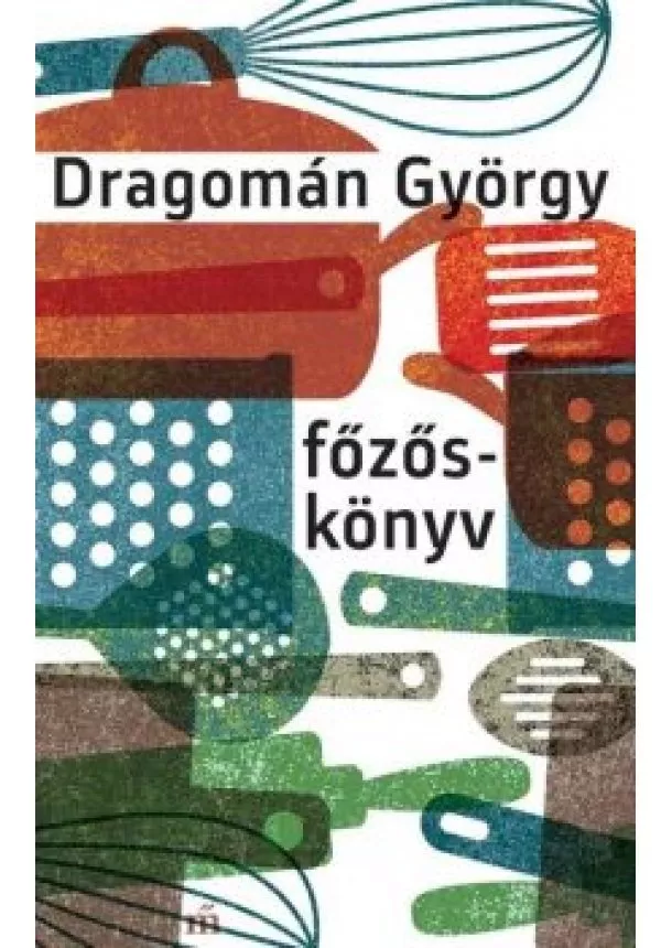 Dragomán György - Főzőskönyv - Írások főzésről és evésről