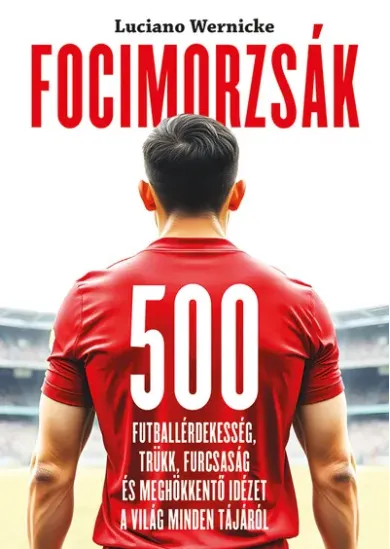 Focimorzsák - 500 futballérdekesség, trükk, furcsaság és meghökkentő idézet a világ minden tájáról