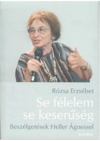 SE FÉLELEM SE KESERŰSÉG /BESZÉLGETÉSEK HELLER ÁGNESSEL