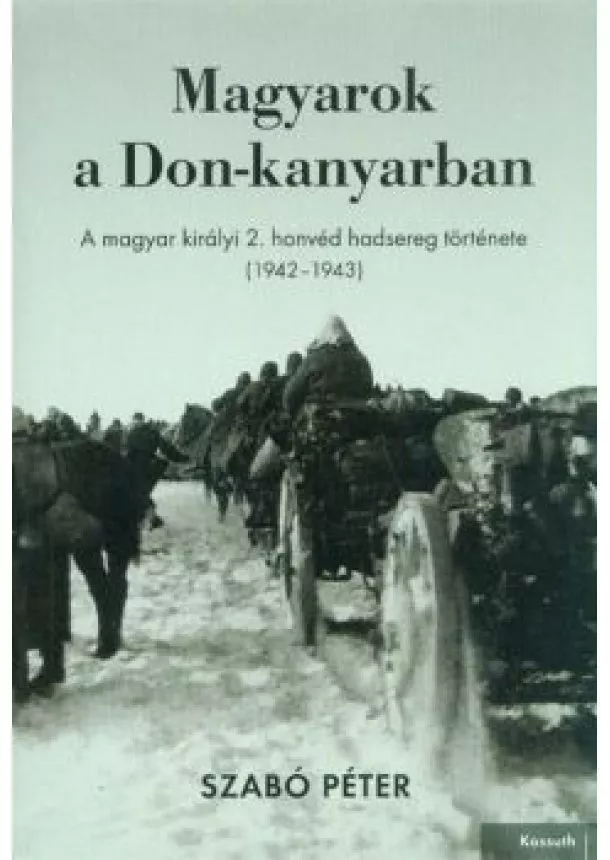 Szabó Péter - Magyarok a Don-kanyarban - A magyar királyi 2. honvéd hadsereg története (1942-1943)