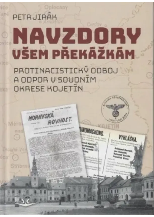 Petr Jirák - Navzdory všem překážkám - Protinacistický odboj a odpor v soudním okrese Kojetín