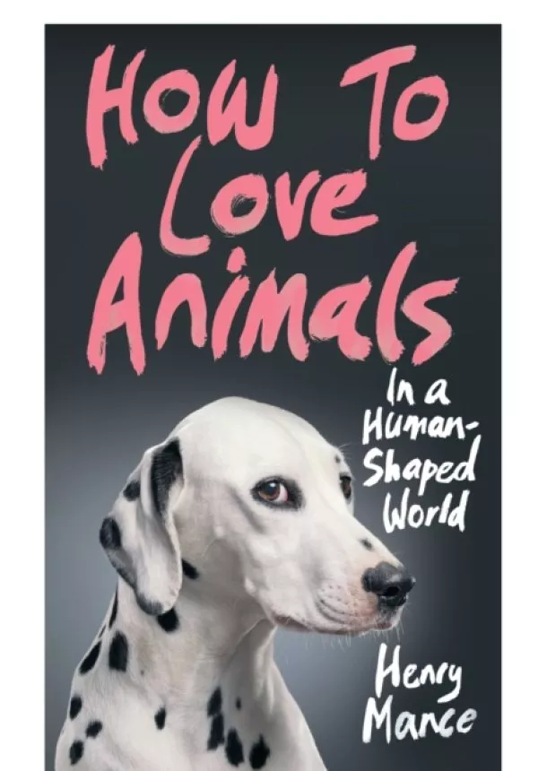 Henry Mance - How to Love Animals in a Human-Shaped World