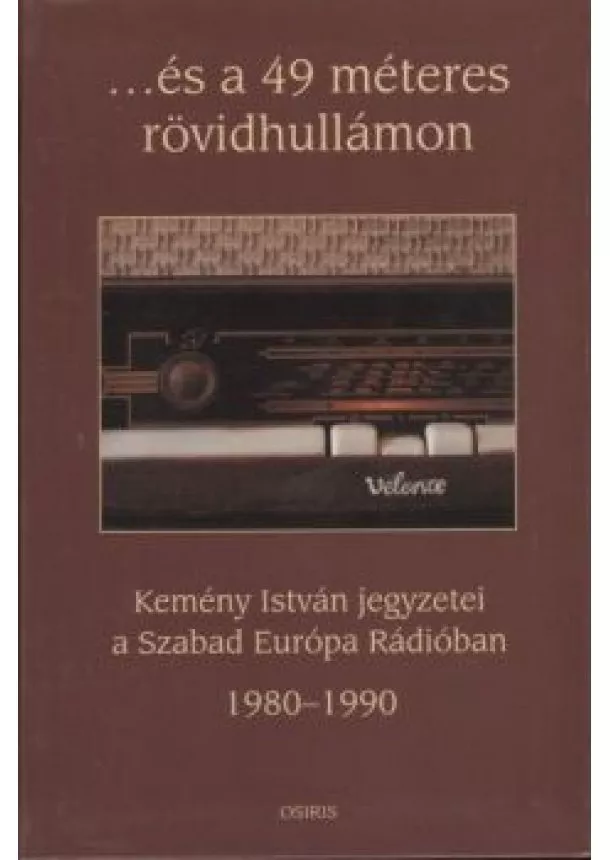 Kemény István - ...és a 49 méteres rövidhullámon /Kemény István jegyzetei a Szabad Európa Rádióban 1980-1990