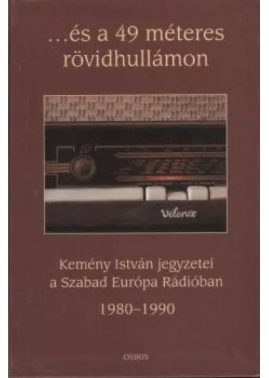 ...és a 49 méteres rövidhullámon /Kemény István jegyzetei a Szabad Európa Rádióban 1980-1990